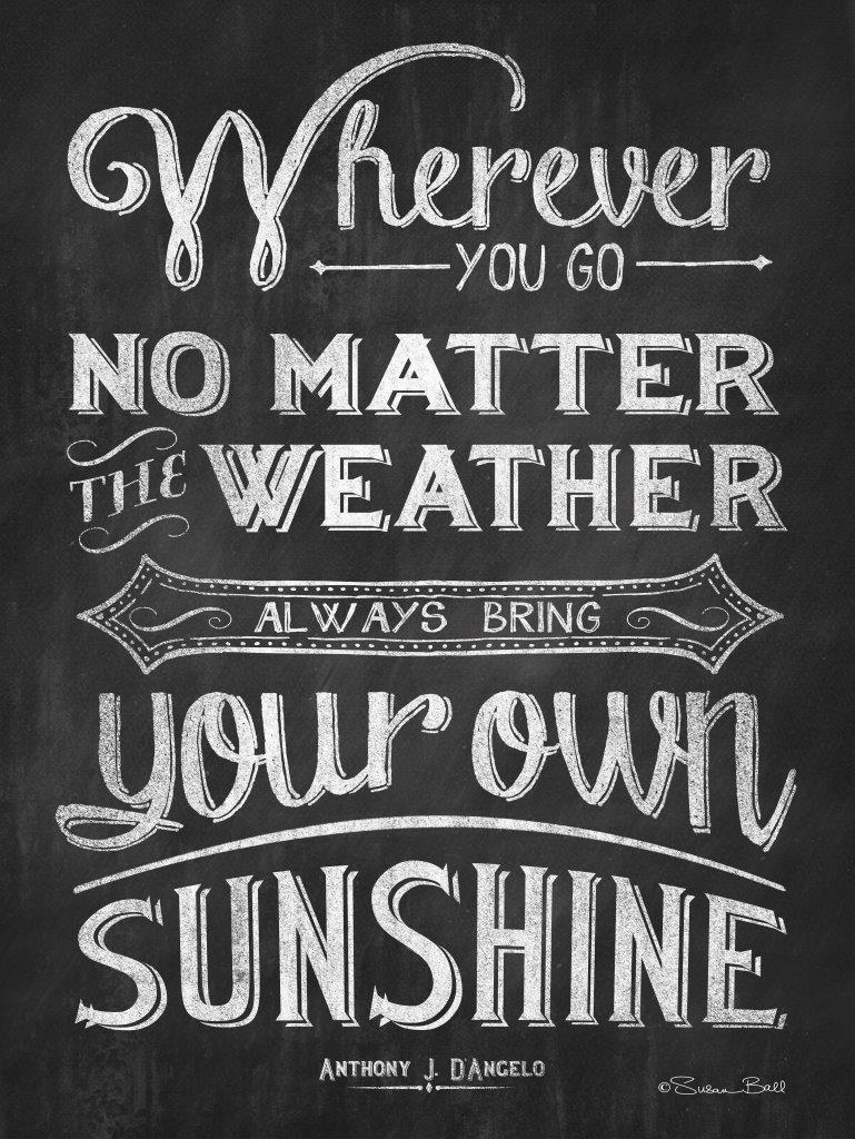 Susan Ball SB213D - SB213D - Wherever You Go  - 18x24 Inspirational, Wherever You Go No Matter the Weather Always Bring Your Own Sunshine, Anthony J. D'Angelo, Quote, Typography, Signs, Textual Art, Chalkboard from Penny Lane